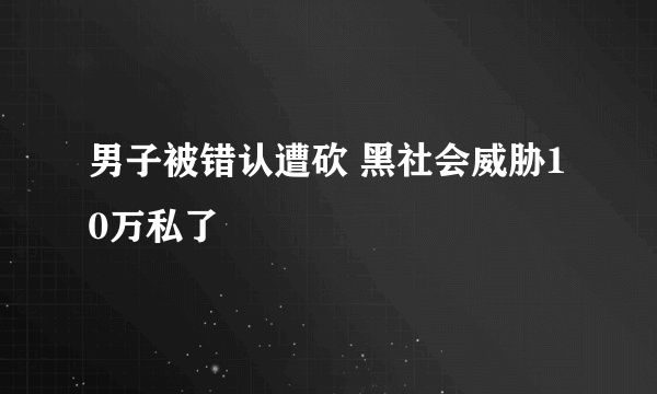 男子被错认遭砍 黑社会威胁10万私了