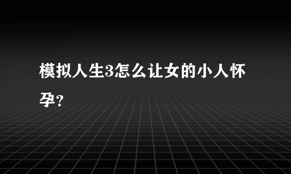 模拟人生3怎么让女的小人怀孕？