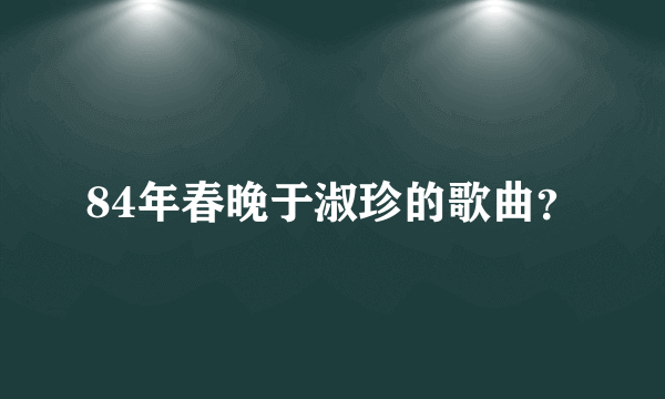 84年春晚于淑珍的歌曲？