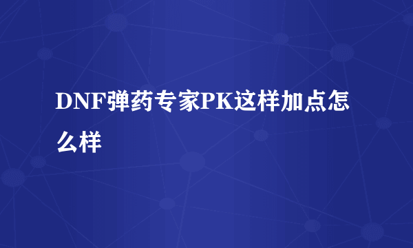 DNF弹药专家PK这样加点怎么样