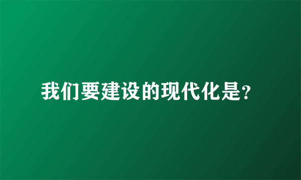 我们要建设的现代化是？