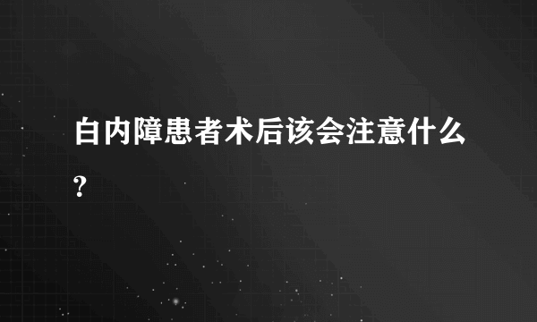 白内障患者术后该会注意什么？