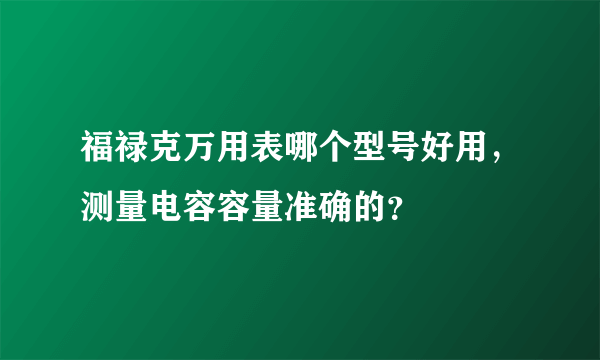 福禄克万用表哪个型号好用，测量电容容量准确的？