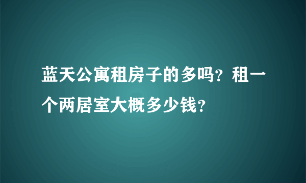 蓝天公寓租房子的多吗？租一个两居室大概多少钱？