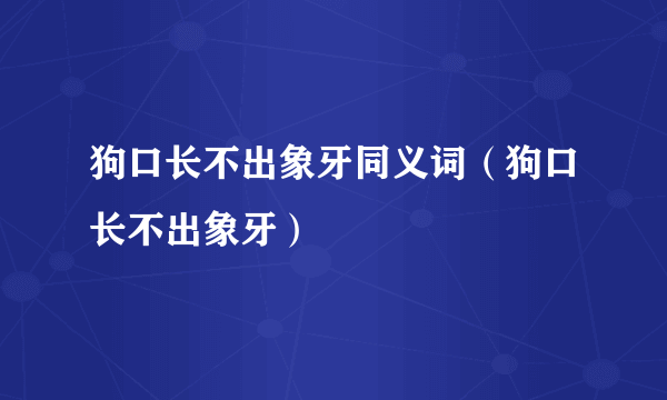 狗口长不出象牙同义词（狗口长不出象牙）