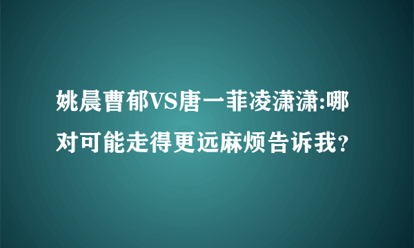 姚晨曹郁VS唐一菲凌潇潇:哪对可能走得更远麻烦告诉我？