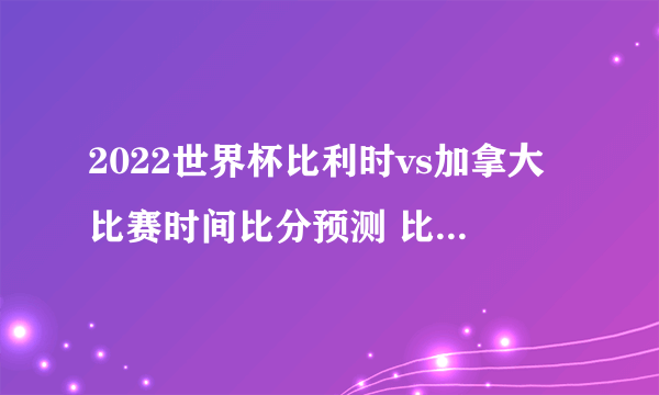 2022世界杯比利时vs加拿大比赛时间比分预测 比利时vs加拿大赔率谁会赢