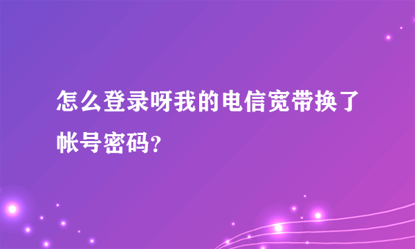 怎么登录呀我的电信宽带换了帐号密码？