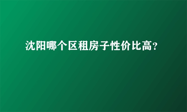 沈阳哪个区租房子性价比高？