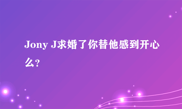 Jony J求婚了你替他感到开心么？