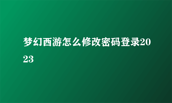 梦幻西游怎么修改密码登录2023