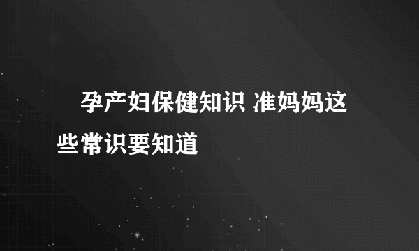 ​孕产妇保健知识 准妈妈这些常识要知道