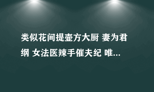 类似花间提壶方大厨 妻为君纲 女法医辣手催夫纪 唯心恕尔 这样的 女主改造纨绔子弟的文