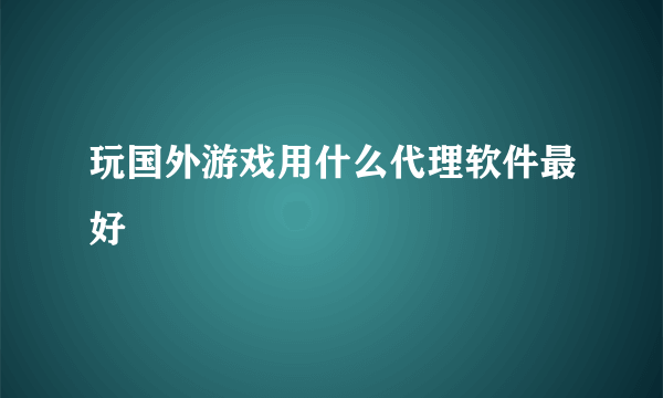 玩国外游戏用什么代理软件最好