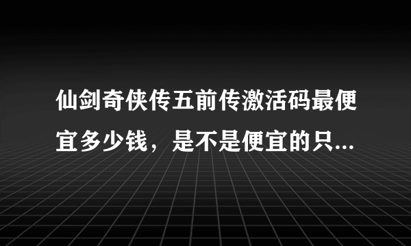 仙剑奇侠传五前传激活码最便宜多少钱，是不是便宜的只能激活游戏，但是激活不了梦幻战斗