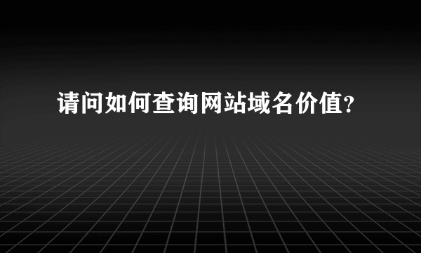 请问如何查询网站域名价值？