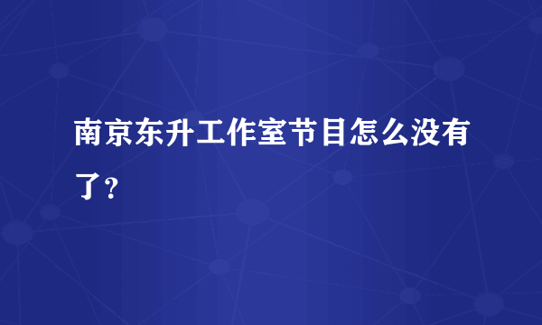 南京东升工作室节目怎么没有了？