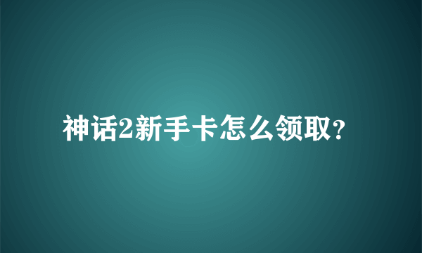 神话2新手卡怎么领取？