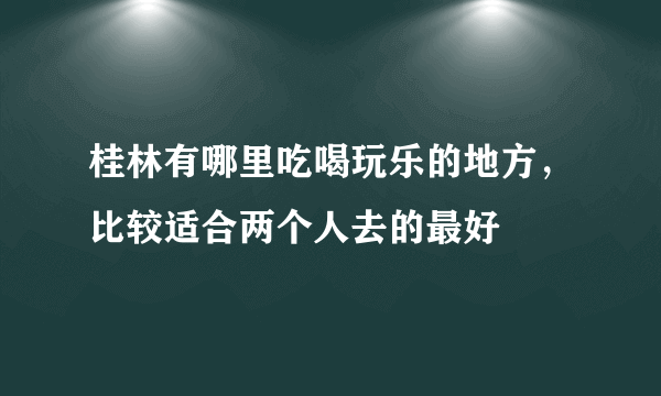 桂林有哪里吃喝玩乐的地方，比较适合两个人去的最好