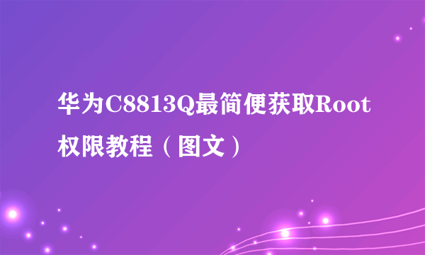 华为C8813Q最简便获取Root权限教程（图文）