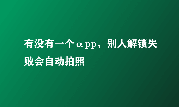 有没有一个αpp，别人解锁失败会自动拍照