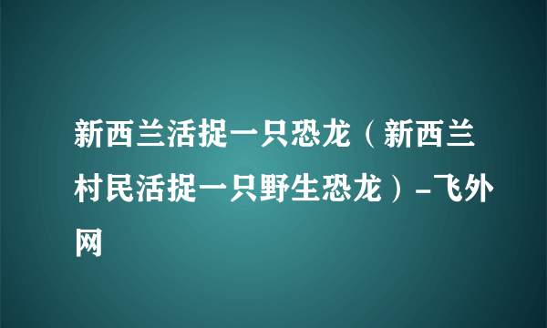 新西兰活捉一只恐龙（新西兰村民活捉一只野生恐龙）-飞外网