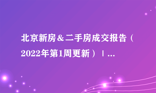 北京新房＆二手房成交报告（2022年第1周更新）｜买房市场