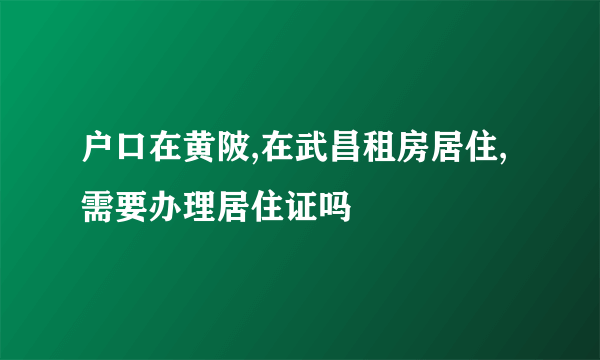 户口在黄陂,在武昌租房居住,需要办理居住证吗