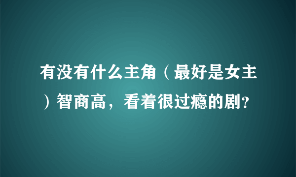 有没有什么主角（最好是女主）智商高，看着很过瘾的剧？