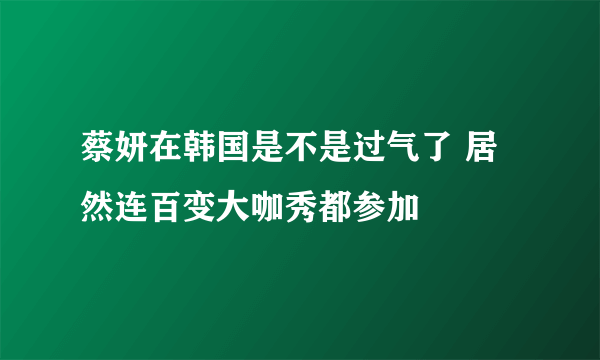 蔡妍在韩国是不是过气了 居然连百变大咖秀都参加