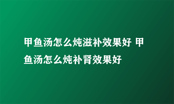 甲鱼汤怎么炖滋补效果好 甲鱼汤怎么炖补肾效果好