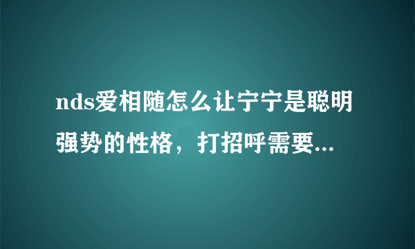 nds爱相随怎么让宁宁是聪明强势的性格，打招呼需要总选哪个方式？