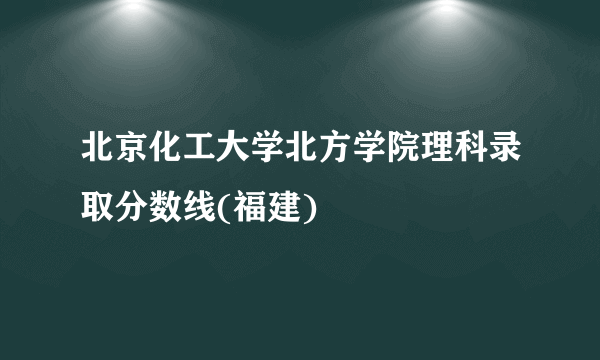 北京化工大学北方学院理科录取分数线(福建)