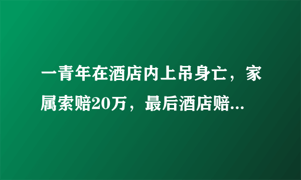 一青年在酒店内上吊身亡，家属索赔20万，最后酒店赔偿34800，你们怎么看？