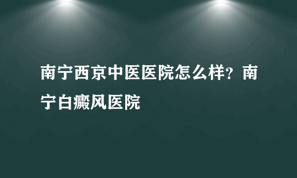 南宁西京中医医院怎么样？南宁白癜风医院