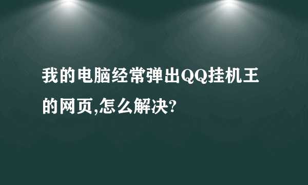 我的电脑经常弹出QQ挂机王的网页,怎么解决?