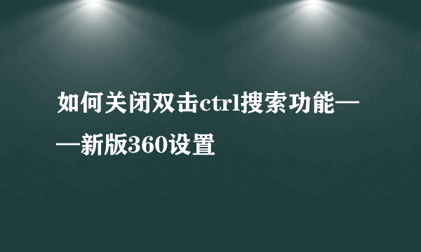 如何关闭双击ctrl搜索功能——新版360设置