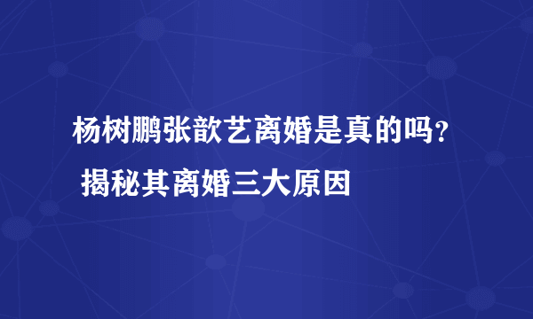 杨树鹏张歆艺离婚是真的吗？ 揭秘其离婚三大原因