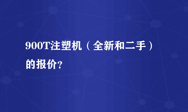 900T注塑机（全新和二手）的报价？