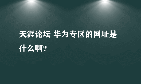 天涯论坛 华为专区的网址是什么啊？