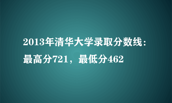 2013年清华大学录取分数线：最高分721，最低分462