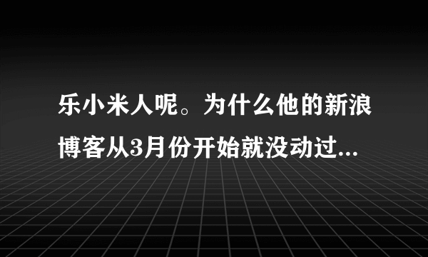 乐小米人呢。为什么他的新浪博客从3月份开始就没动过。。。凉生会有4 么