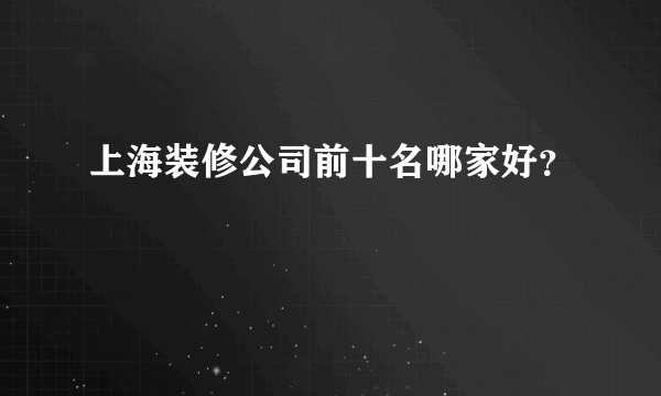 上海装修公司前十名哪家好？