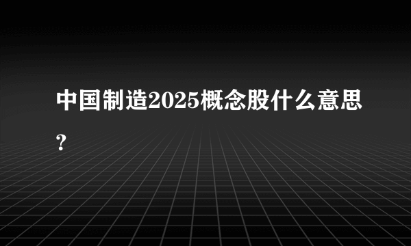 中国制造2025概念股什么意思？