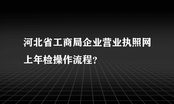 河北省工商局企业营业执照网上年检操作流程？