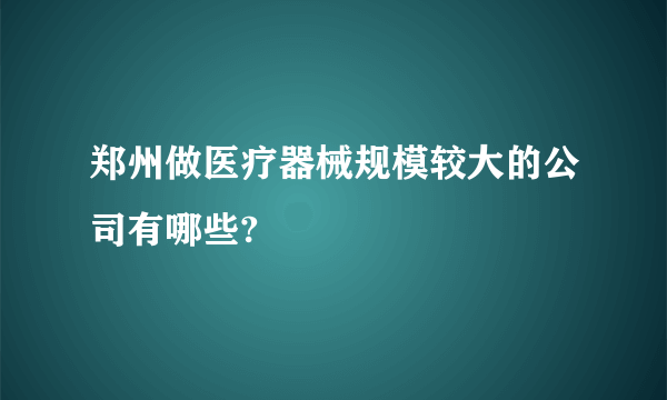 郑州做医疗器械规模较大的公司有哪些?