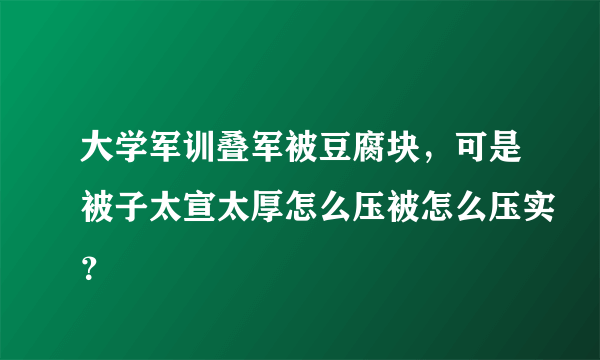 大学军训叠军被豆腐块，可是被子太宣太厚怎么压被怎么压实？