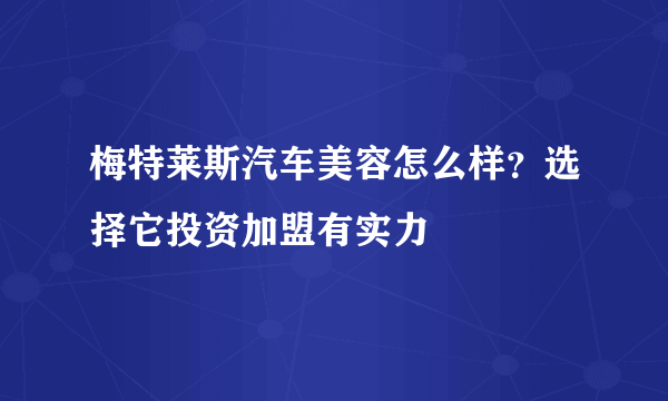 梅特莱斯汽车美容怎么样？选择它投资加盟有实力