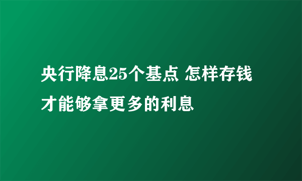 央行降息25个基点 怎样存钱才能够拿更多的利息