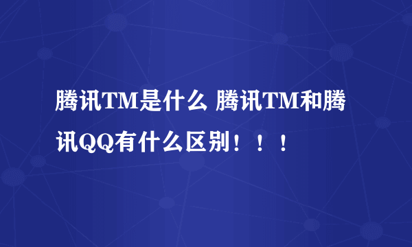 腾讯TM是什么 腾讯TM和腾讯QQ有什么区别！！！